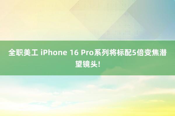 全职美工 iPhone 16 Pro系列将标配5倍变焦潜望镜头!