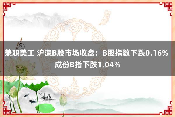 兼职美工 沪深B股市场收盘：B股指数下跌0.16% 成份B指下跌1.04%