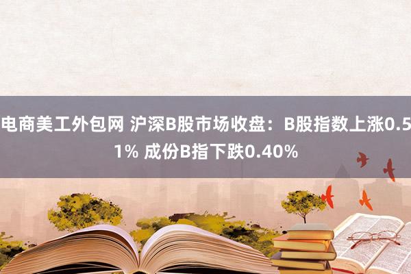 电商美工外包网 沪深B股市场收盘：B股指数上涨0.51% 成份B指下跌0.40%