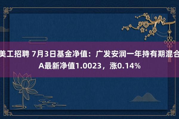 美工招聘 7月3日基金净值：广发安润一年持有期混合A最新净值1.0023，涨0.14%