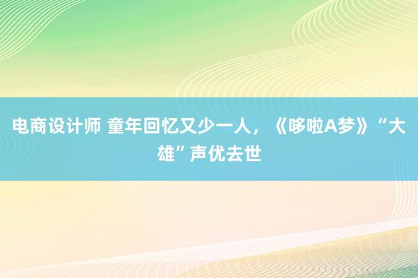 电商设计师 童年回忆又少一人，《哆啦A梦》“大雄”声优去世