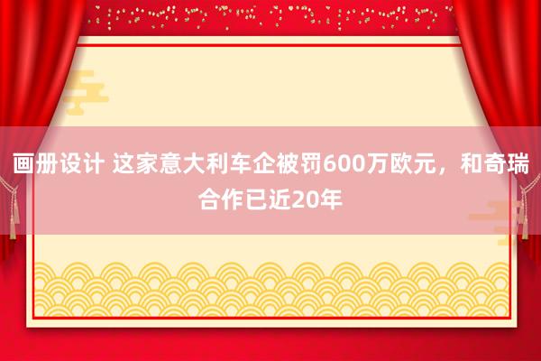 画册设计 这家意大利车企被罚600万欧元，和奇瑞合作已近20年