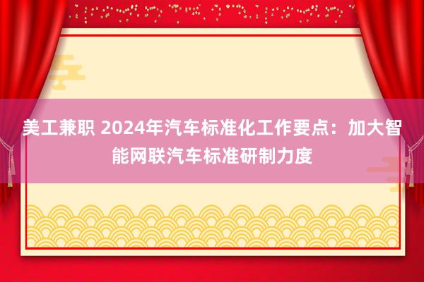 美工兼职 2024年汽车标准化工作要点：加大智能网联汽车标准研制力度