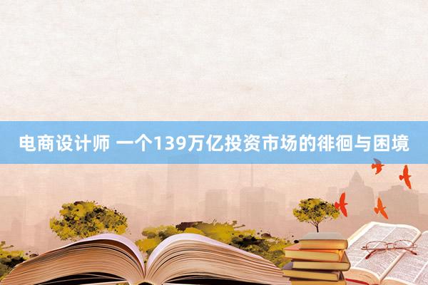 电商设计师 一个139万亿投资市场的徘徊与困境