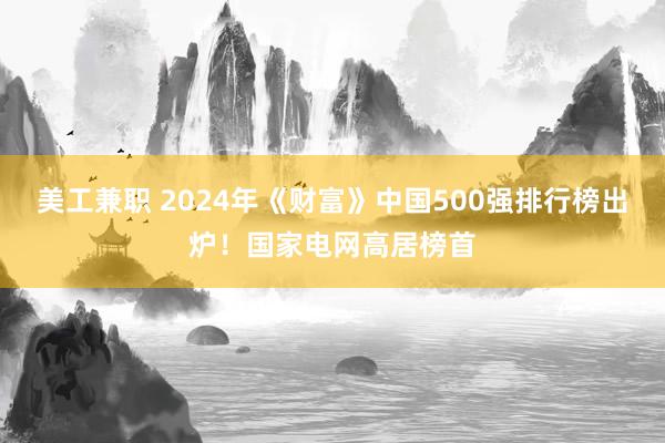 美工兼职 2024年《财富》中国500强排行榜出炉！国家电网高居榜首