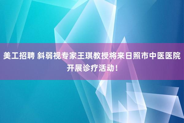 美工招聘 斜弱视专家王琪教授将来日照市中医医院开展诊疗活动！