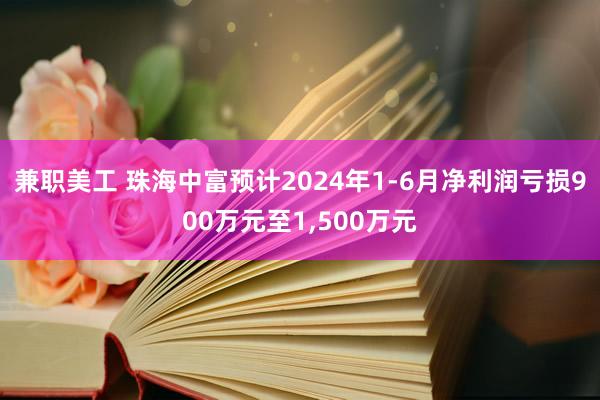 兼职美工 珠海中富预计2024年1-6月净利润亏损900万元至1,500万元