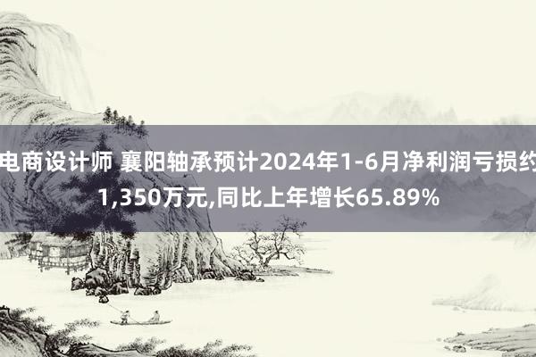 电商设计师 襄阳轴承预计2024年1-6月净利润亏损约1,350万元,同比上年增长65.89%