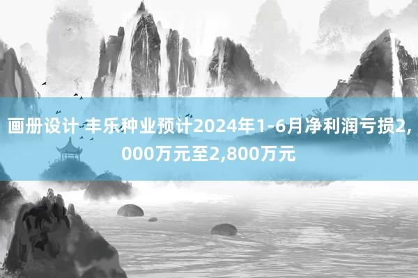 画册设计 丰乐种业预计2024年1-6月净利润亏损2,000万元至2,800万元