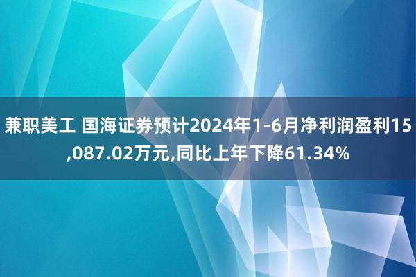 兼职美工 国海证券预计2024年1-6月净利润盈利15,087.02万元,同比上年下降61.34%