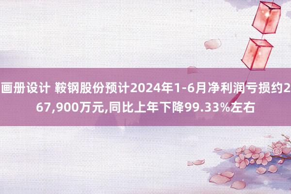 画册设计 鞍钢股份预计2024年1-6月净利润亏损约267,900万元,同比上年下降99.33%左右