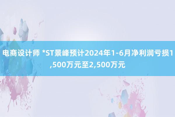 电商设计师 *ST景峰预计2024年1-6月净利润亏损1,500万元至2,500万元