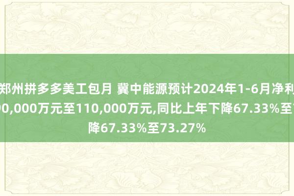 郑州拼多多美工包月 冀中能源预计2024年1-6月净利润盈利90,000万元至110,000万元,同比上年下降67.33%至73.27%