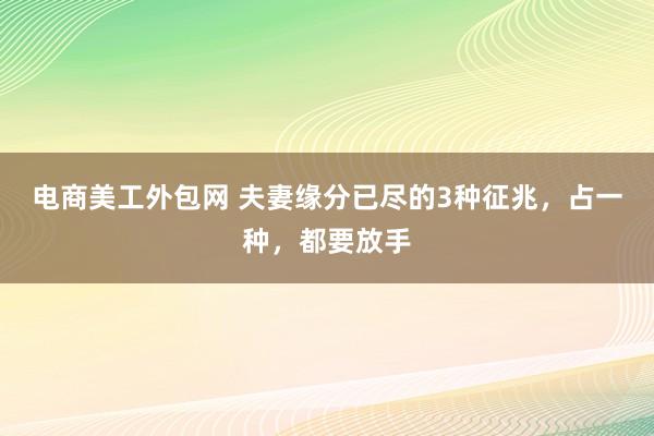 电商美工外包网 夫妻缘分已尽的3种征兆，占一种，都要放手