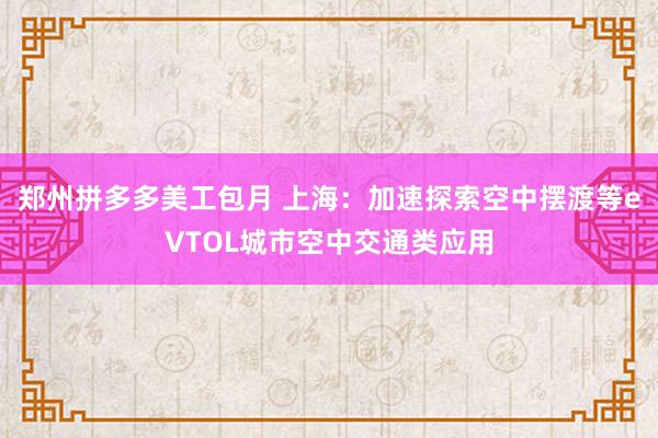 郑州拼多多美工包月 上海：加速探索空中摆渡等eVTOL城市空中交通类应用