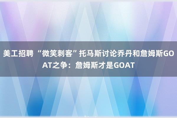 美工招聘 “微笑刺客”托马斯讨论乔丹和詹姆斯GOAT之争：詹姆斯才是GOAT