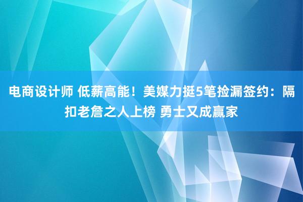 电商设计师 低薪高能！美媒力挺5笔捡漏签约：隔扣老詹之人上榜 勇士又成赢家