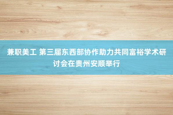 兼职美工 第三届东西部协作助力共同富裕学术研讨会在贵州安顺举行