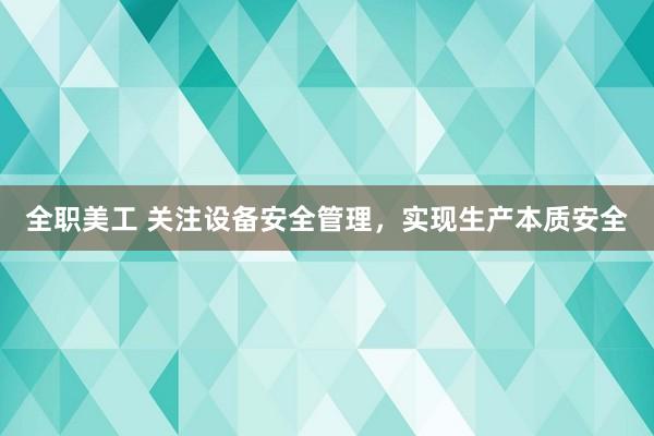 全职美工 关注设备安全管理，实现生产本质安全