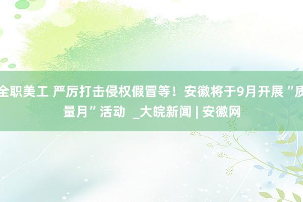 全职美工 严厉打击侵权假冒等！安徽将于9月开展“质量月”活动  _大皖新闻 | 安徽网