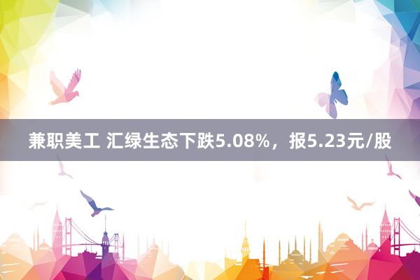 兼职美工 汇绿生态下跌5.08%，报5.23元/股