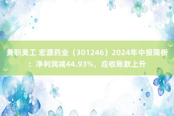 兼职美工 宏源药业（301246）2024年中报简析：净利润减44.93%，应收账款上升